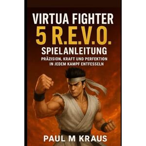 Kraus, Paul M Virtua Fighter 5 R.E.V.O. Spielanleitung: Präzision, Kraft und Perfektion in jedem Kampf entfesseln Kraus, Paul M Virtua Fighter 5 R.E.V.O. Spielanleitung: Präzision, Kraft und Perfektion in jedem Kampf entfesseln