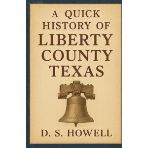 Howell, D. S. A Quick History of Liberty County Texas Howell, D. S. A Quick History of Liberty County Texas