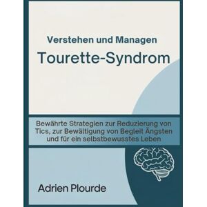 Plourde, Adrien Verstehen und Managen Tourette-Syndrom: Bewährte Strategien zur Reduzierung von Tics, zur Bewältigung von Begleit Ängsten und für ein selbstbewusstes Leben Plourde, Adrien Verstehen und Managen Tourette-Syndrom: Bewährte Strategien zur Reduzierung von Tics, zur Bewältigung von Begleit Ängsten und für ein selbstbewusstes Leben