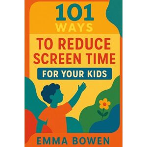 Bowen, Emma 101 Ways To Reduce Screen Time For Your Kids Bowen, Emma 101 Ways To Reduce Screen Time For Your Kids