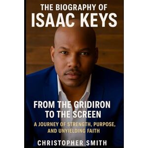 Smith, Christopher The Biography Of Isaac Keys: From the Gridiron to the Screen :A Journey of Strength, Purpose, and Unyielding Faith Smith, Christopher The Biography Of Isaac Keys: From the Gridiron to the Screen :A Journey of Strength, Purpose, and Unyielding Faith