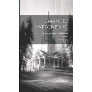 John Garth Wilkinson, James Emanuel Swedenborg: A Biography John Garth Wilkinson, James Emanuel Swedenborg: A Biography