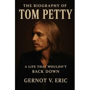Eric, Gernot V. The Biography of Tom Petty: A Life That Wouldn't Back Down Eric, Gernot V. The Biography of Tom Petty: A Life That Wouldn't Back Down