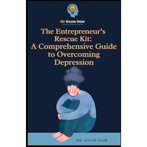 How, Mr. Know The Entrepreneur’s Rescue Kit: A Comprehensive Guide to Overcoming Depression How, Mr. Know The Entrepreneur’s Rescue Kit: A Comprehensive Guide to Overcoming Depression