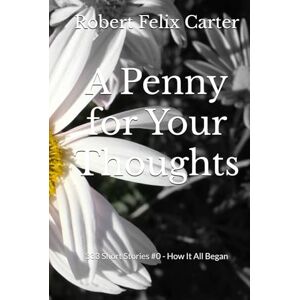 Carter, Robert Felix A Penny for Your Thoughts: 333 Short Stories #0 How It All Began Carter, Robert Felix A Penny for Your Thoughts: 333 Short Stories #0 How It All Began