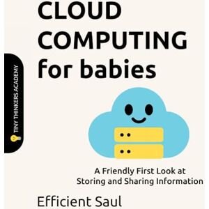 SAUL, EFFICIENT Cloud Computing for Babies (Tiny Thinkers Academy): A Friendly First Look at Storing and Sharing Information (Tiny Thinkers Academy STEM for Babies) SAUL, EFFICIENT Cloud Computing for Babies (Tiny Thinkers Academy): A Friendly First Look at Storing and Sharing Information (Tiny Thinkers Academy STEM for Babies)