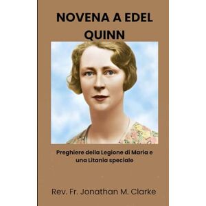 Clarke, Rev. Fr. Jonathan M. NOVENA A EDEL QUINN: Preghiere della Legione di Maria e una Litania speciale Clarke, Rev. Fr. Jonathan M. NOVENA A EDEL QUINN: Preghiere della Legione di Maria e una Litania speciale