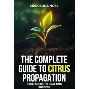 NOSS, MARCELINA THE COMPLETE GUIDE TO CITRUS PROPAGATION: FROM SEEDS TO GRAFTING SUCCESS NOSS, MARCELINA THE COMPLETE GUIDE TO CITRUS PROPAGATION: FROM SEEDS TO GRAFTING SUCCESS