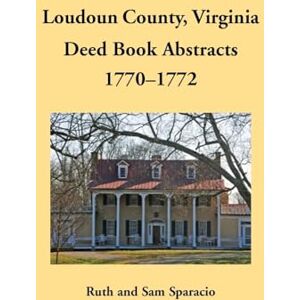Sparacio, Ruth Loudoun County, Virginia Deed Book Abstracts, 1770-1772 Sparacio, Ruth Loudoun County, Virginia Deed Book Abstracts, 1770-1772