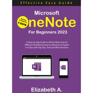 A, ELIZABETH Microsoft OneNote for Beginners 2023: A Step-by-Step Guide to All You Must Learn in Different OneNote Versions to Become an Expert in 4 Days with Top Tips, Tricks, and Best Practices A, ELIZABETH Microsoft OneNote for Beginners 2023: A Step-by-Step Guide to All You Must Learn in Different OneNote Versions to Become an Expert in 4 Days with Top Tips, Tricks, and Best Practices