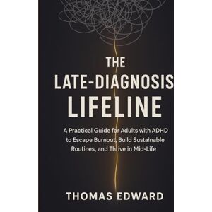 Edward, Thomas THE LATE-DIAGNOSIS LIFELINE: A Guide for Adults with ADHD in their 30s and 40s: How to Escape Corporate Burnout, Build Sustainable Routines, and Design a Life Aligned with Your Neurodivergent Brain. Edward, Thomas THE LATE-DIAGNOSIS LIFELINE: A Guide for Adults with ADHD in their 30s and 40s: How to Escape Corporate Burnout, Build Sustainable Routines, and Design a Life Aligned with Your Neurodivergent Brain.