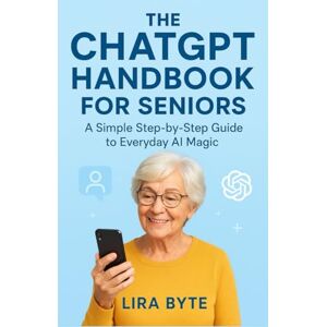 Byte, Lira THE CHATGPT HANDBOOK FOR SENIORS: A Simple Step-by-Step Guide to Everyday AI Magic (Tech Mastery Bible Series) Byte, Lira THE CHATGPT HANDBOOK FOR SENIORS: A Simple Step-by-Step Guide to Everyday AI Magic (Tech Mastery Bible Series)