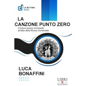 Bonaffini, Luca LA CANZONE PUNTO ZERO: Il Futuro sonoro imminente all'alba della Musica Aumentata (La Settima Nota) Bonaffini, Luca LA CANZONE PUNTO ZERO: Il Futuro sonoro imminente all'alba della Musica Aumentata (La Settima Nota)