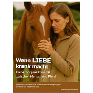 von Schönleben, Bini Wenn LIEBE krank macht – Die verborgene Dynamik zwischen Mensch und Pferd: Wie emotionale Muster unsere Tiere krank pflegen – und wie wir heilen können von Schönleben, Bini Wenn LIEBE krank macht – Die verborgene Dynamik zwischen Mensch und Pferd: Wie emotionale Muster unsere Tiere krank pflegen – und wie wir heilen können