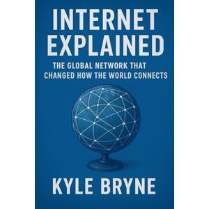 Bryne, Kyle Internet Explained: The Global Network That Changed How the World Connects (HOW SCIENCE, ENGINEERING AND TECHNOLOGY WORKS) Bryne, Kyle Internet Explained: The Global Network That Changed How the World Connects (HOW SCIENCE, ENGINEERING AND TECHNOLOGY WORKS)