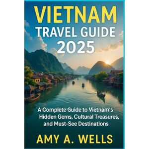 WELLS, MISS AMY A. VIETNAM TRAVEL GUIDE 2025: A Complete Guide to Vietnam’s Hidden Gems, Cultural Treasures, and Must-See Destinations WELLS, MISS AMY A. VIETNAM TRAVEL GUIDE 2025: A Complete Guide to Vietnam’s Hidden Gems, Cultural Treasures, and Must-See Destinations