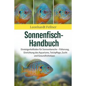 Fellner, Leonhardt Sonnenfisch-Handbuch: Einsteigerleitfaden für Sonnenbarsche – Fütterung, Einrichtung des Aquariums, Teichpflege, Zucht und Gesundheitstipps Fellner, Leonhardt Sonnenfisch-Handbuch: Einsteigerleitfaden für Sonnenbarsche – Fütterung, Einrichtung des Aquariums, Teichpflege, Zucht und Gesundheitstipps