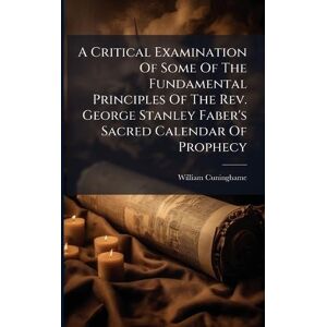 Cuninghame, William A Critical Examination Of Some Of The Fundamental Principles Of The Rev. George Stanley Faber's Sacred Calendar Of Prophecy Cuninghame, William A Critical Examination Of Some Of The Fundamental Principles Of The Rev. George Stanley Faber's Sacred Calendar Of Prophecy