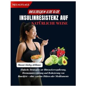 Williams, Naomi Hailey BESIEGEN SIE DIE INSULINRESISTENZ AUF NATÜRLICHE WEISE: Einfache Strategien zur Blutzuckerregulierung, Hormonunterstützung und Reduzierung von Bauchfett – ohne extreme Diäten oder Medikamente Williams, Naomi Hailey BESIEGEN SIE DIE INSULINRESISTENZ AUF NATÜRLICHE WEISE: Einfache Strategien zur Blutzuckerregulierung, Hormonunterstützung und Reduzierung von Bauchfett – ohne extreme Diäten oder Medikamente