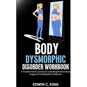 King, Edwin C Body dysmorphic disorder workbook: A transformative journey to cultivating positive body image and Unshakeable Confidence King, Edwin C Body dysmorphic disorder workbook: A transformative journey to cultivating positive body image and Unshakeable Confidence