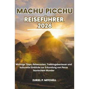 MITCHELL, ZURIEL PAMELA MACHU PICCHU REISEFÜHRER 2026: Wichtige Tipps, Reiserouten, Trekkingabenteuer und kulturelle Einblicke zur Erkundung von Perus ikonischem Wunder MITCHELL, ZURIEL PAMELA MACHU PICCHU REISEFÜHRER 2026: Wichtige Tipps, Reiserouten, Trekkingabenteuer und kulturelle Einblicke zur Erkundung von Perus ikonischem Wunder