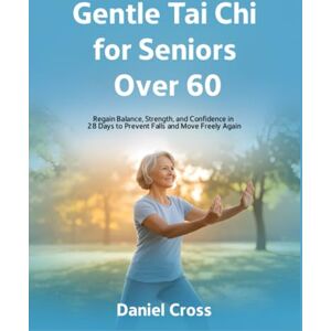 Cross Gentle Tai Chi for Seniors Over 60: Regain Balance, Strength, and Confidence in 28 Days to Prevent Falls and Move Freely Again Cross Gentle Tai Chi for Seniors Over 60: Regain Balance, Strength, and Confidence in 28 Days to Prevent Falls and Move Freely Again