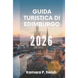 Swish, Kamara P. GUIDA TURISTICA DI EDIMBURGO 2026: "Arte, storia e ospitalità: esplora l'anima della Scozia Swish, Kamara P. GUIDA TURISTICA DI EDIMBURGO 2026: "Arte, storia e ospitalità: esplora l'anima della Scozia