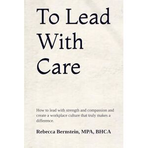 Bernstein, Rebecca To Lead With Care: How to lead with strength and compassion and create a workplace culture that truly makes a difference. Bernstein, Rebecca To Lead With Care: How to lead with strength and compassion and create a workplace culture that truly makes a difference.