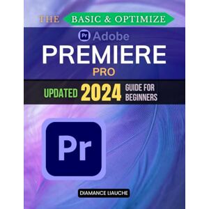 Diamance Liauche The Basic & Optimize Adobe Premiere Pro Updated 2024 Guide for Beginners: Master Video Editing with Adobe Premiere Pro: A Step-by-Step Guide for Beginners Diamance Liauche The Basic & Optimize Adobe Premiere Pro Updated 2024 Guide for Beginners: Master Video Editing with Adobe Premiere Pro: A Step-by-Step Guide for Beginners