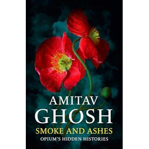 Ghosh, Amitav Smoke And Ashes: Opium's Hidden Histories Ghosh, Amitav Smoke And Ashes: Opium's Hidden Histories