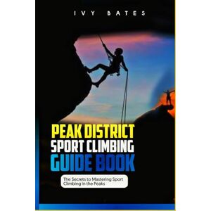 Bates, Ivy Peak District Sport Climbing Guide Book: The Secrets To Mastering Sport Climbing in the Peaks Bates, Ivy Peak District Sport Climbing Guide Book: The Secrets To Mastering Sport Climbing in the Peaks