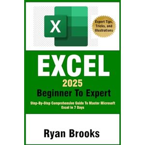 Brooks, Ryan Excel 2025 Beginner To Expert: Step-By-Step Comprehensive Guide To Master Microsoft Excel in 7 Days. Learn Formulas, Functions, Data Analysis, and Advanced Functions with Ease Brooks, Ryan Excel 2025 Beginner To Expert: Step-By-Step Comprehensive Guide To Master Microsoft Excel in 7 Days. Learn Formulas, Functions, Data Analysis, and Advanced Functions with Ease