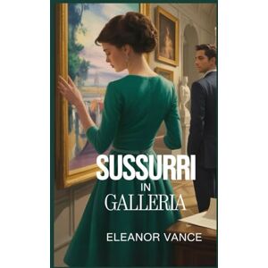 Vance, Eleanor Sussurri in Galleria: Un giallo romantico e pieno di suspense dove arte e passione si incontrano a Parigi Vance, Eleanor Sussurri in Galleria: Un giallo romantico e pieno di suspense dove arte e passione si incontrano a Parigi