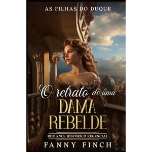 Finch, Fanny O Retrato De Uma Dama Rebelde: Romance Histórico Regencial (As Filhas Do Duque) Finch, Fanny O Retrato De Uma Dama Rebelde: Romance Histórico Regencial (As Filhas Do Duque)
