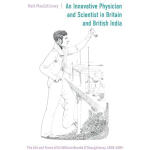 Neil MacGillivray An Innovative Physician and Scientist in Britain and British India: The Life and Times of Sir William Brooke O’Shaughnessy, 1808-1889: 20 (Worlds of the East India Company) Neil MacGillivray An Innovative Physician and Scientist in Britain and British India: The Life and Times of Sir William Brooke O’Shaughnessy, 1808-1889: 20 (Worlds of the East India Company)