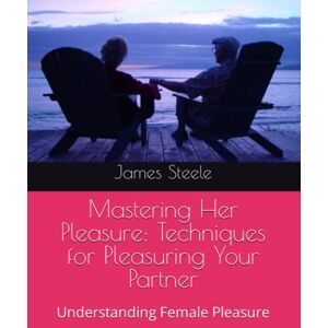 Steele, Mr James Nathaniel Mastering Her Pleasure: Techniques for Pleasuring Your Partner: Understanding Female Pleasure Steele, Mr James Nathaniel Mastering Her Pleasure: Techniques for Pleasuring Your Partner: Understanding Female Pleasure