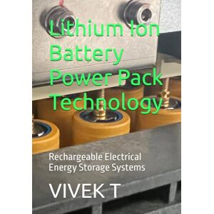 T, Vivek Lithium Ion Battery Power Pack Technology: Rechargeable Electrical Energy Storage Systems T, Vivek Lithium Ion Battery Power Pack Technology: Rechargeable Electrical Energy Storage Systems