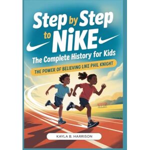 B. Harrison, Kayla STEP BY STEP TO NIKE: The Complete History for Kids: The Power of Believing Like Phil Knight B. Harrison, Kayla STEP BY STEP TO NIKE: The Complete History for Kids: The Power of Believing Like Phil Knight