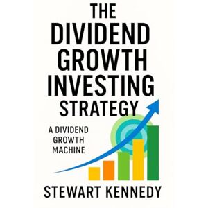 Kennedy, Stewart The Dividend Growth Investing Strategy: A Dividend Growth Machine Kennedy, Stewart The Dividend Growth Investing Strategy: A Dividend Growth Machine