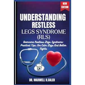 K.CALER, DR. MAXWELL UNDERSTANDING RESTLESS LEGS SYNDROME (RLS): Overcome Restless Legs Syndrome: Practical Tips For Calm Legs And Better Nights K.CALER, DR. MAXWELL UNDERSTANDING RESTLESS LEGS SYNDROME (RLS): Overcome Restless Legs Syndrome: Practical Tips For Calm Legs And Better Nights