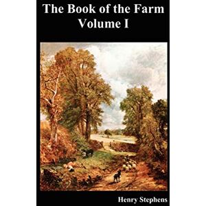 Stephens, Henry The Book of the Farm: Detailing the Labours of the Farmer, Steward, Plowman, Hedger, Cattle-man, Shepherd, Field-worker, and Dairymaid (Volume I): v. 1 Stephens, Henry The Book of the Farm: Detailing the Labours of the Farmer, Steward, Plowman, Hedger, Cattle-man, Shepherd, Field-worker, and Dairymaid (Volume I): v. 1