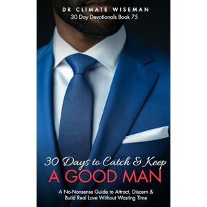 Wiseman, Dr Climate 30 Days to Catch and Keep a Good Man: A No-Nonsense Guide to Attract, Discern & Build Real Love Without Wasting Time (30 Day Devotionals) Wiseman, Dr Climate 30 Days to Catch and Keep a Good Man: A No-Nonsense Guide to Attract, Discern & Build Real Love Without Wasting Time (30 Day Devotionals)