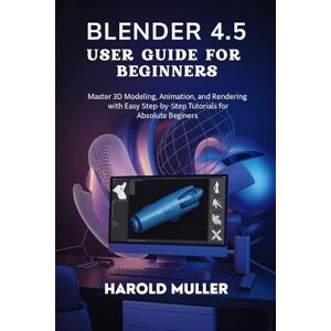 MULLER, HAROLD BLENDER 4.5 USER GUIDE FOR BEGINNERS: Master 3D Modeling, Animation, and Rendering with Easy Step-by-Step Tutorials for Absolute Beginners MULLER, HAROLD BLENDER 4.5 USER GUIDE FOR BEGINNERS: Master 3D Modeling, Animation, and Rendering with Easy Step-by-Step Tutorials for Absolute Beginners