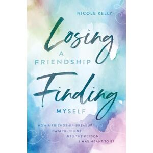 Kelly, Nicole Losing a Friendship, Finding Myself: How a Friendship-Breakup Catapulted Me Into the Person I Was Meant to Be Kelly, Nicole Losing a Friendship, Finding Myself: How a Friendship-Breakup Catapulted Me Into the Person I Was Meant to Be