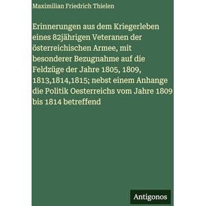 Thielen, Maximilian Friedrich Erinnerungen aus dem Kriegerleben eines 82jährigen Veteranen der österreichischen Armee, mit besonderer Bezugnahme auf die Feldzüge der Jahre 1805, ... vom Jahre 1809 bis 1814 betreffend Thielen, Maximilian Friedrich Erinnerungen aus dem Kriegerleben eines 82jährigen Veteranen der österreichischen Armee, mit besonderer Bezugnahme auf die Feldzüge der Jahre 1805, ... vom Jahre 1809 bis 1814 betreffend