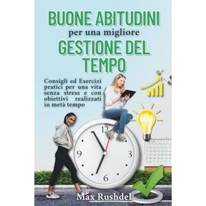 Rushdel, Max Buone Abitudini Per Una Migliore Gestione Del Tempo: Consigli ed esercizi pratici per una vita senza stress e con obbiettivi realizzati in metà tempo. Rushdel, Max Buone Abitudini Per Una Migliore Gestione Del Tempo: Consigli ed esercizi pratici per una vita senza stress e con obbiettivi realizzati in metà tempo.