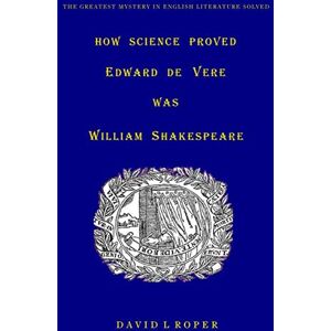 Roper, Mr David Leonard How Science Proved Edward De Vere Was William Shakespeare Roper, Mr David Leonard How Science Proved Edward De Vere Was William Shakespeare