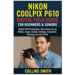 SMITH, COLLINS NIKON COOLPIX P610 DIGITAL FIELD GUIDE FOR BEGINNERS & SENIORS: Digital SLR Photography, Operational set up, Modes, image creation, Settings, Snapshots, Shooting Tips and Tricks SMITH, COLLINS NIKON COOLPIX P610 DIGITAL FIELD GUIDE FOR BEGINNERS & SENIORS: Digital SLR Photography, Operational set up, Modes, image creation, Settings, Snapshots, Shooting Tips and Tricks