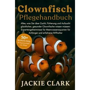 CLARK, JACKIE CLOWNFISCH-PFLEGEHANDBUCH: Alles, was Sie über Zucht, Fütterung und Aufzucht glücklicher, gesunder Clownfische wissen müssen: Expertengeheimnisse für ... für Anfänger und erfahrene Riffhalter CLARK, JACKIE CLOWNFISCH-PFLEGEHANDBUCH: Alles, was Sie über Zucht, Fütterung und Aufzucht glücklicher, gesunder Clownfische wissen müssen: Expertengeheimnisse für ... für Anfänger und erfahrene Riffhalter