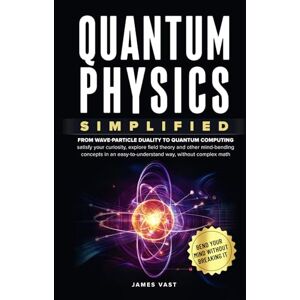 Vast, James Quantum Physics Simplified: From wave-particle duality to quantum computing; satisfy your curiosity, explore field theory and other mind-bending concepts in an easy-to-understand way- no complex math. Vast, James Quantum Physics Simplified: From wave-particle duality to quantum computing; satisfy your curiosity, explore field theory and other mind-bending concepts in an easy-to-understand way- no complex math.